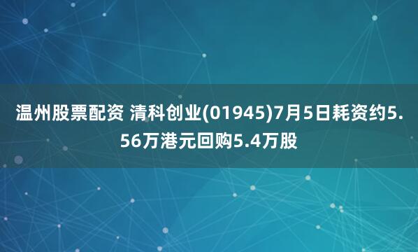 温州股票配资 清科创业(01945)7月5日耗资约5.56万港元回购5.4万股