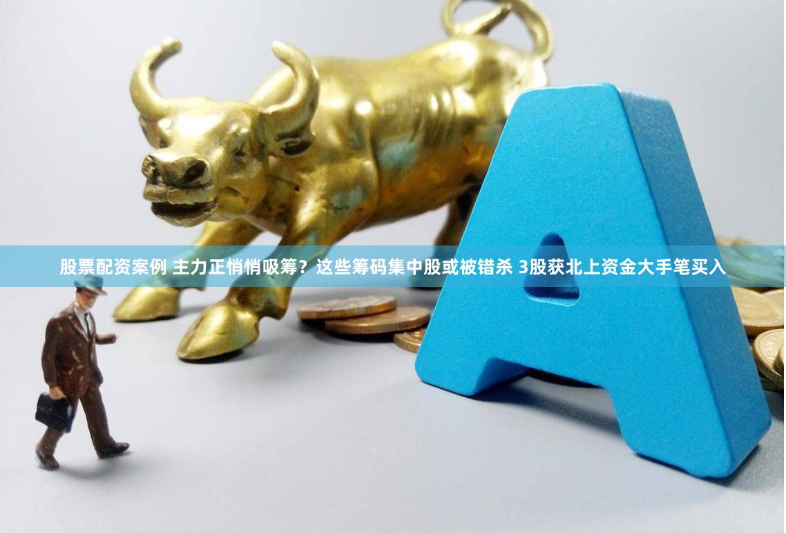股票配资案例 主力正悄悄吸筹？这些筹码集中股或被错杀 3股获北上资金大手笔买入