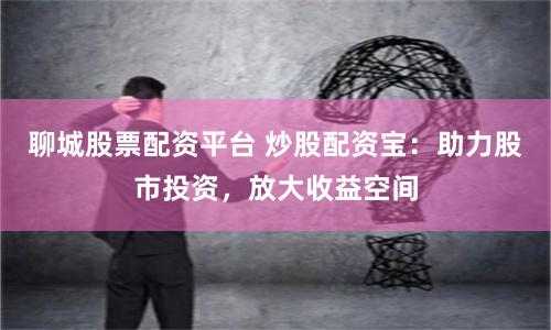 聊城股票配资平台 炒股配资宝：助力股市投资，放大收益空间