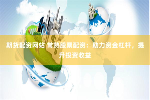 期货配资网站 常熟股票配资：助力资金杠杆，提升投资收益