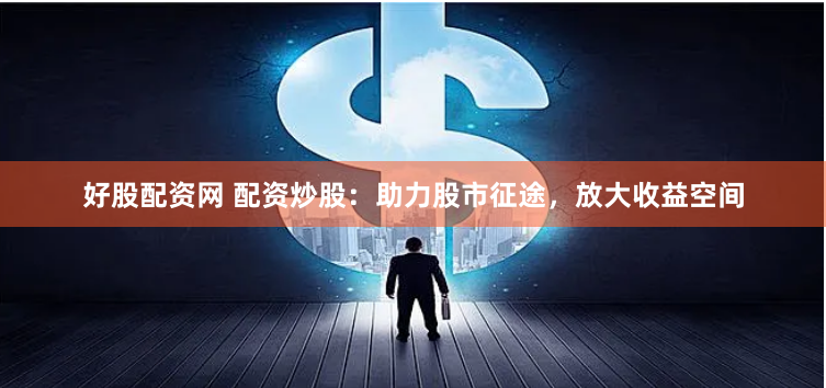 好股配资网 配资炒股：助力股市征途，放大收益空间