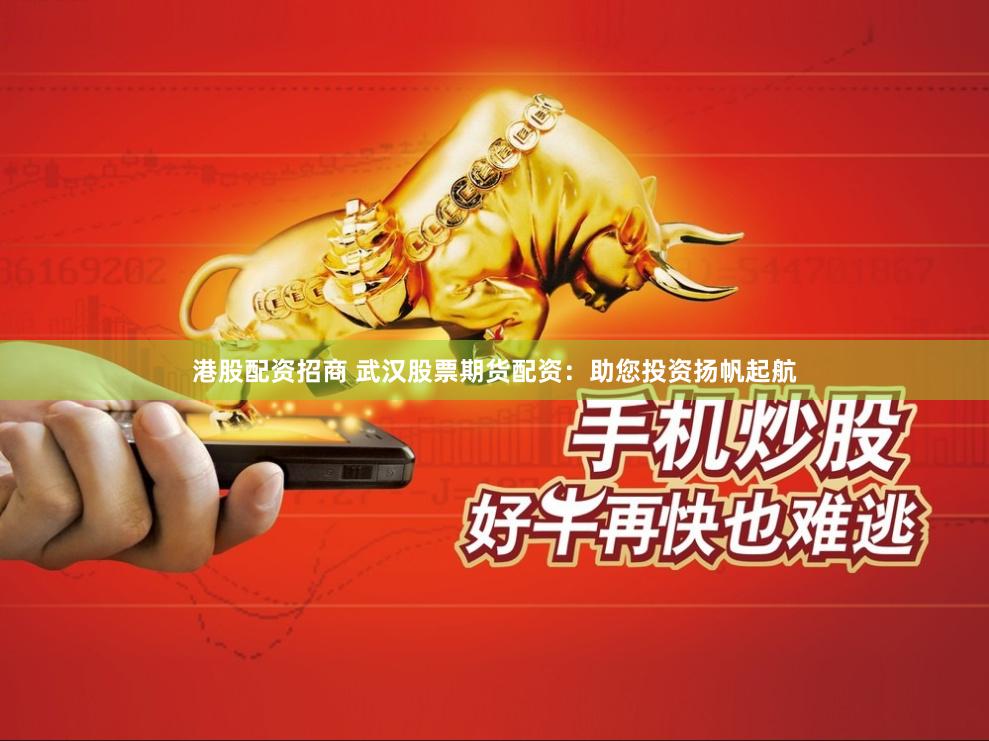 港股配资招商 武汉股票期货配资：助您投资扬帆起航