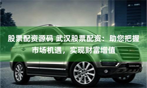 股票配资源码 武汉股票配资：助您把握市场机遇，实现财富增值